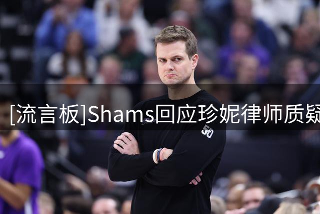 [流言板]Shams回应珍妮律师质疑：我坚持报道，是你们曲解了我的原话